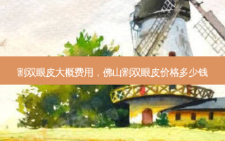 割双眼皮大概费用，佛山割双眼皮价格多少钱