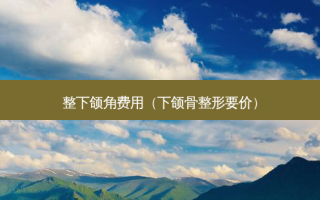 整下颌角费用（下颌骨整形要价）