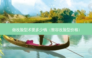 做改脸型术要多少钱（整容改脸型价格）