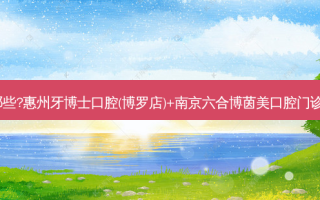 国内口腔医院排名前十位有哪些?惠州牙博士口腔(博罗店)+南京六合博茵美口腔门诊部+北京橡果口腔门诊部优势