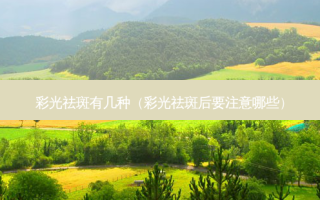 彩光祛斑有几种（彩光祛斑后要注意哪些）
