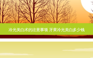 冷光美白术的注意事项 牙黄冷光美白多少钱