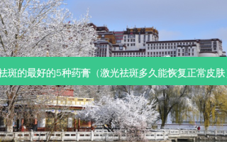 祛斑的 *** 的5种药膏（激光祛斑多久能恢复正常皮肤）