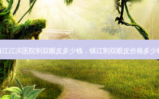 镇江江滨医院割双眼皮多少钱，镇江割双眼皮价格多少钱