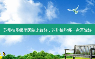 苏州抽脂哪里医院比较好，苏州抽脂哪一家医院好