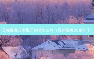 骨粉隆鼻没有取干净会怎么样（骨粉隆鼻20多年了）
