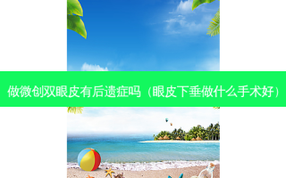 做微创双眼皮有后遗症吗（眼皮下垂做什么手术好）