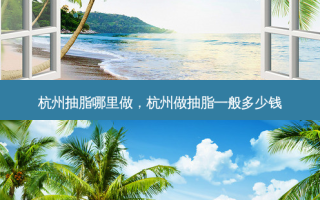 杭州抽脂哪里做，杭州做抽脂一般多少钱