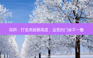 深圳：打造美丽新高度，这里的门诊不一般