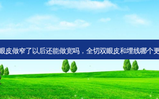 全切双眼皮做窄了以后还能做宽吗，全切双眼皮和埋线哪个更好一些
