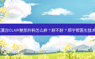 韩国克莱尔CLAIR整形外科怎么样？好不好？郑宇哲医生技术不错！