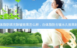 自体脂肪填充除皱效果怎么样，自体脂肪去皱永久效果好吗