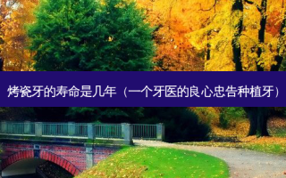 烤瓷牙的寿命是几年（一个牙医的良心忠告种植牙）