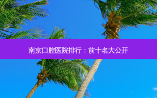 南京口腔医院排行：前十名大公开