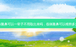 假体隆鼻可以一辈子不用取出来吗，假体隆鼻可以维持多少年