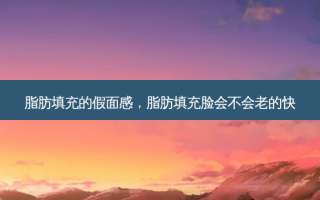 脂肪填充的假面感，脂肪填充脸会不会老的快