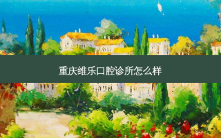 重庆维乐口腔诊所怎么样