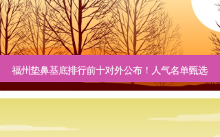 福州垫鼻基底排行前十对外公布！人气名单甄选