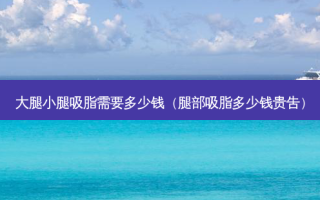 大腿小腿吸脂需要多少钱（腿部吸脂多少钱贵吿）