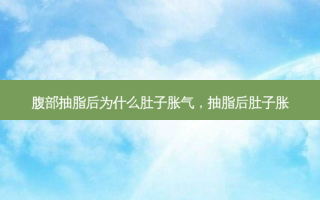 腹部抽脂后为什么肚子胀气，抽脂后肚子胀