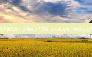 彩光嫩肤双合光和复合光区别 专业彩光复合嫩肤怎么样