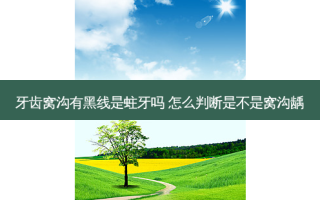 牙齿窝沟有黑线是蛀牙吗 怎么判断是不是窝沟龋
