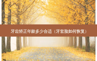 牙齿矫正年龄多少合适（牙套脸如何恢复）