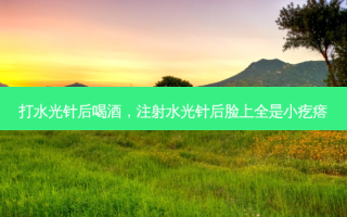 打水光针后喝酒，注射水光针后脸上全是小疙瘩