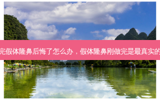 做完假体隆鼻后悔了怎么办，假体隆鼻刚做完是最真实的吗