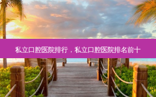 私立口腔医院排行，私立口腔医院排名前十