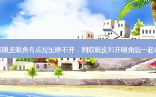 割双眼皮眼角有点拉扯睁不开，割双眼皮和开眼角能一起做吗
