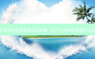 打水光针后反黑是怎么回事，打了水光针后反黑怎么办