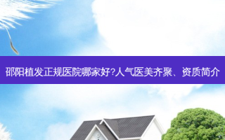 邵阳植发正规医院哪家好?人气医美齐聚、资质简介