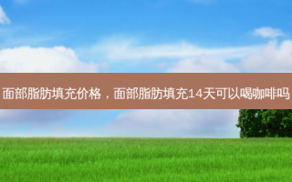 面部脂肪填充价格，面部脂肪填充14天可以喝咖啡吗
