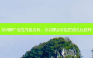 深圳哪个医院有植发科，深圳哪里有医院植发比较好