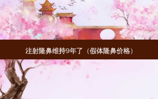 注射隆鼻维持9年了（假体隆鼻价格）