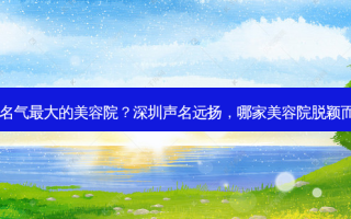 深圳名气 *** 的美容院？深圳声名远扬，哪家美容院脱颖而出？