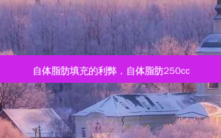 自体脂肪填充的利弊，自体脂肪250cc
