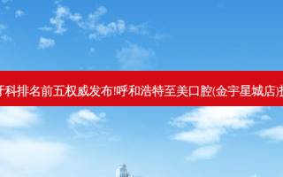 国内大牙科医院牙科排名前五 *** 发布!呼和浩特至美口腔(金宇星城店)技术实力位居榜首
