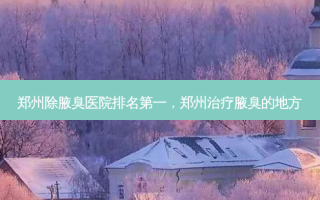 郑州除腋臭医院 *** ，郑州治疗腋臭的地方