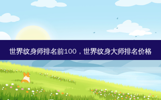 世界纹身师排名前100，世界纹身大师排名价格