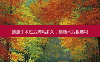 抽脂手术过后痛吗多久，抽脂术后很痛吗