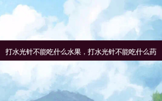 打水光针不能吃什么水果，打水光针不能吃什么药