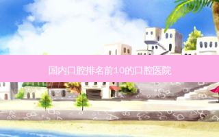 国内口腔排名前10的口腔医院