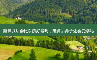 隆鼻以后会比以前好看吗，隆鼻后鼻子还会变矮吗