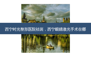 西宁时光整形医院祛斑，西宁眼睛激光手术在哪
