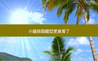 小腿抽脂腿型更难看了