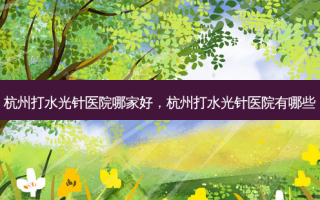杭州打水光针医院哪家好，杭州打水光针医院有哪些