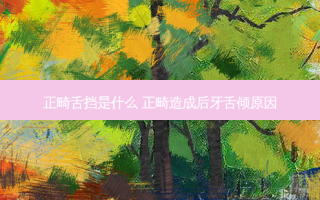 正畸舌挡是什么 正畸造成后牙舌倾原因