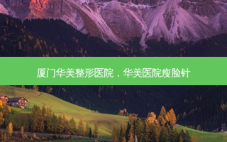 厦门华美整形医院，华美医院瘦脸针